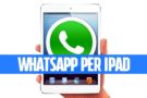 WhatsApp per iPad non è più un miraggio: aggiornamento possibile